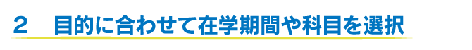 ２　目的に合わせて在学期間や科目を選択