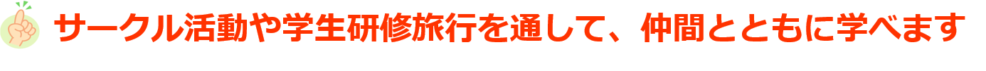 サークル活動や学生研修旅行を通して仲間と共に学べます